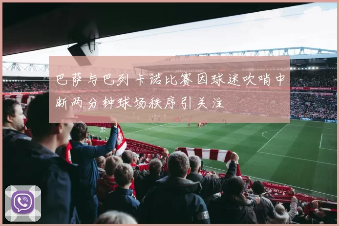 巴萨与巴列卡诺比赛因球迷吹哨中断两分钟球场秩序引关注