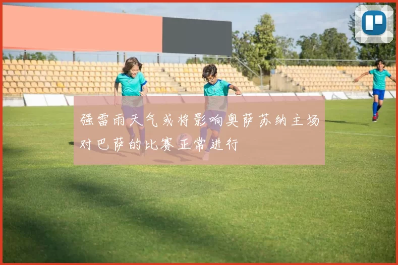 强雷雨天气或将影响奥萨苏纳主场对巴萨的比赛正常进行