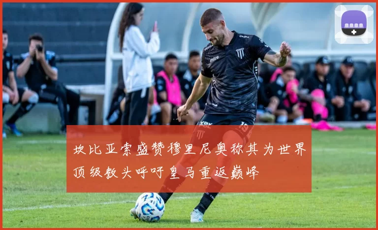 坎比亚索盛赞穆里尼奥称其为世界顶级教头呼吁皇马重返巅峰