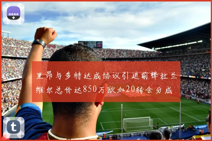 里昂与多特达成协议引进前锋杜兰维尔总价达850万欧加20转会分成