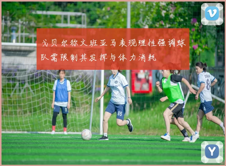 戈贝尔称文班亚马表现理性强调球队需限制其发挥与体力消耗
