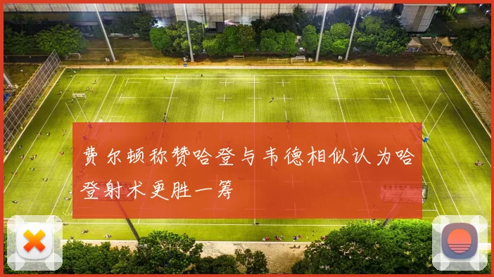 费尔顿称赞哈登与韦德相似认为哈登射术更胜一筹