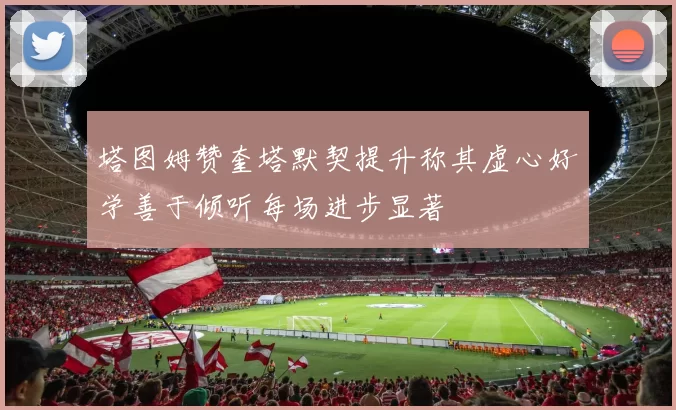 塔图姆赞奎塔默契提升称其虚心好学善于倾听每场进步显著