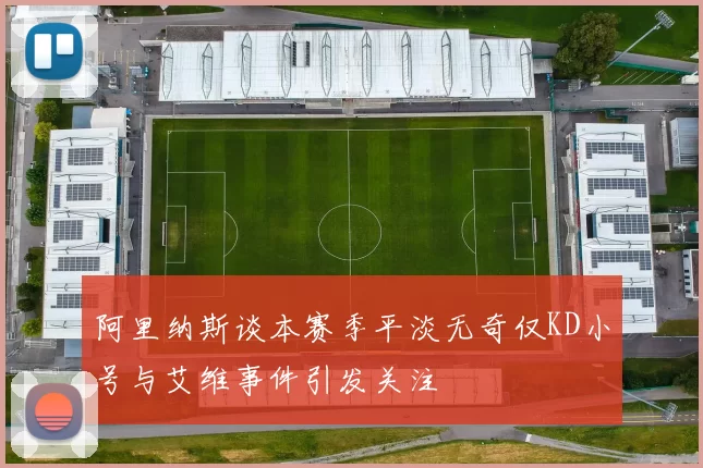 阿里纳斯谈本赛季平淡无奇仅KD小号与艾维事件引发关注