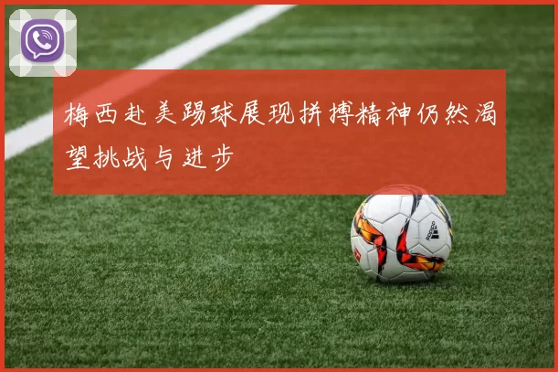 梅西赴美踢球展现拼搏精神仍然渴望挑战与进步