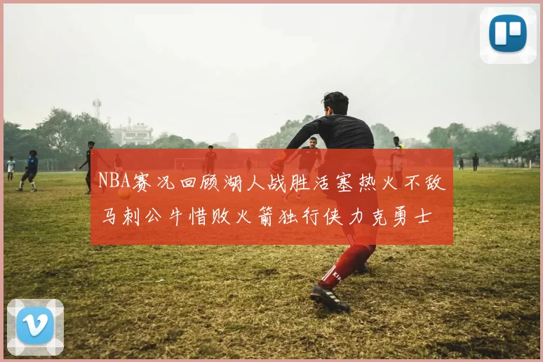 NBA赛况回顾湖人战胜活塞热火不敌马刺公牛惜败火箭独行侠力克勇士