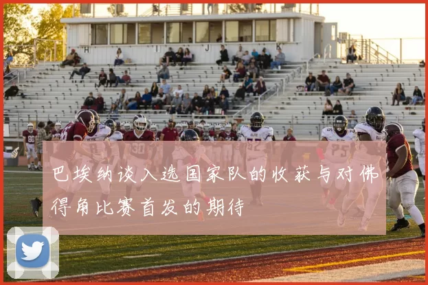 巴埃纳谈入选国家队的收获与对佛得角比赛首发的期待