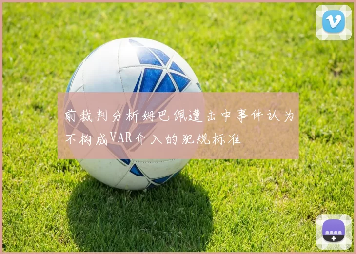 前裁判分析姆巴佩遭击中事件认为不构成VAR介入的犯规标准