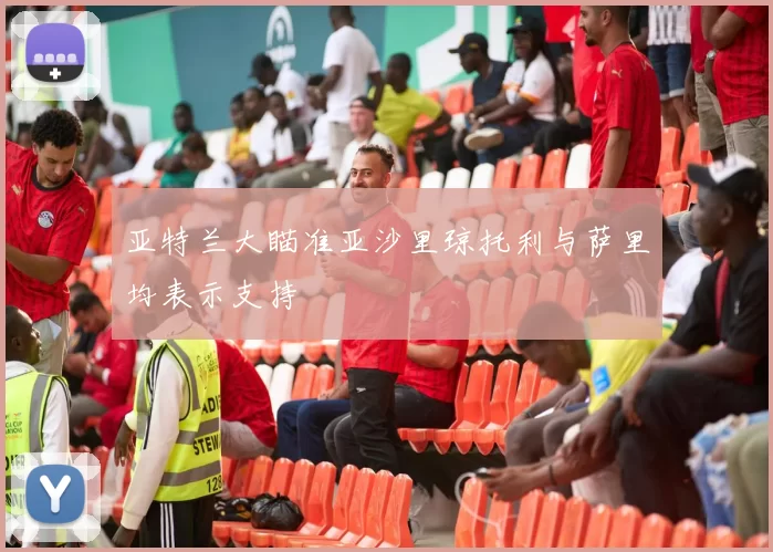 亚特兰大瞄准亚沙里琼托利与萨里均表示支持