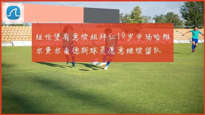 纽伦堡有意续租拜仁19岁中场哈维尔费尔南德斯球员愿意继续留队