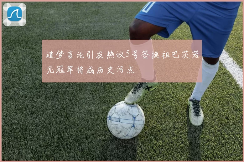 追梦言论引发热议5号签换祖巴茨若无冠军将成历史污点