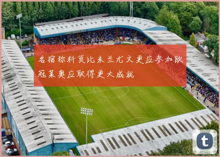 名宿称科莫比米兰尤文更应参加欧冠莱奥应取得更大成就