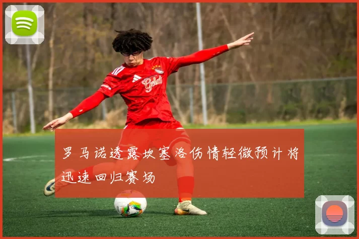 罗马诺透露坎塞洛伤情轻微预计将迅速回归赛场