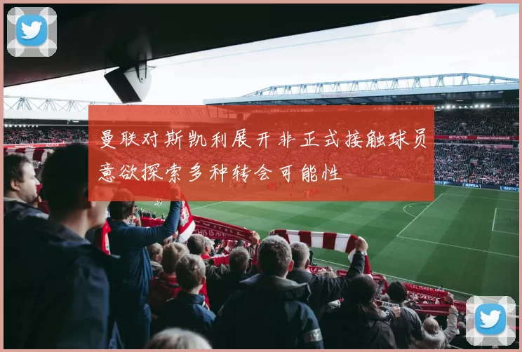 曼联对斯凯利展开非正式接触球员意欲探索多种转会可能性