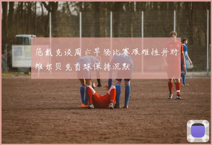 范戴克谈周六早场比赛艰难性并对维尔贝克首球保持沉默
