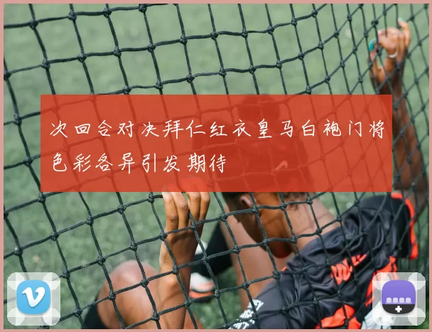 次回合对决拜仁红衣皇马白袍门将色彩各异引发期待