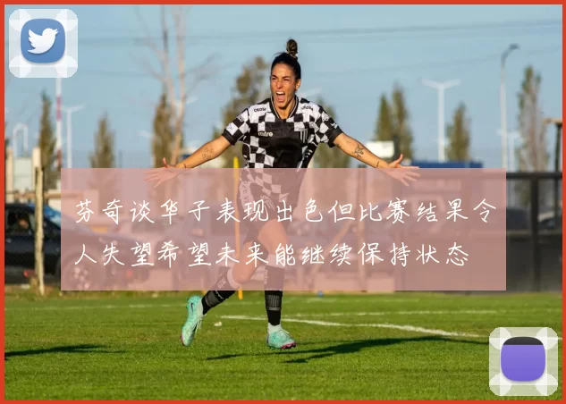 芬奇谈华子表现出色但比赛结果令人失望希望未来能继续保持状态