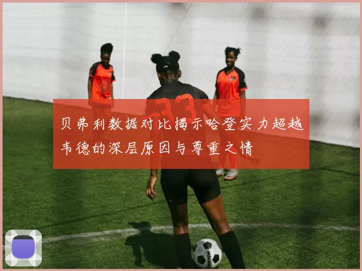 贝弗利数据对比揭示哈登实力超越韦德的深层原因与尊重之情