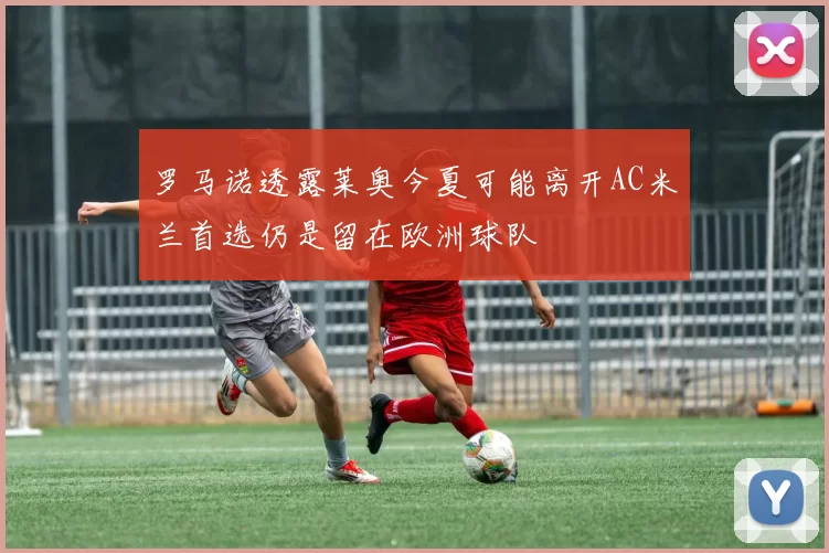罗马诺透露莱奥今夏可能离开AC米兰首选仍是留在欧洲球队