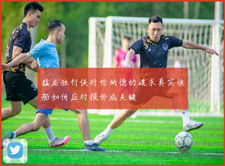 猛龙独行侠对伦纳德的追求真实快船如何应对报价成关键