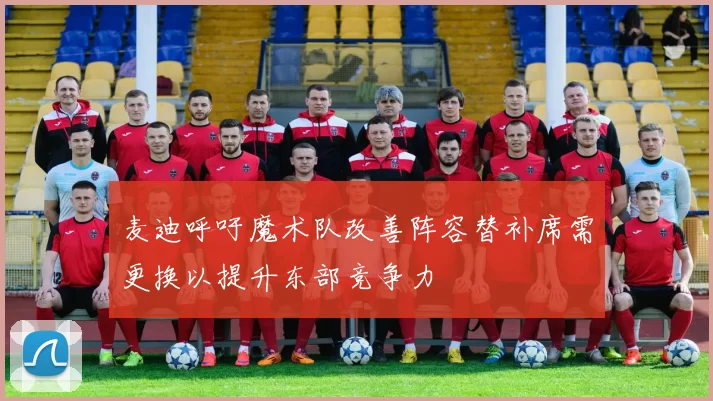 麦迪呼吁魔术队改善阵容替补席需更换以提升东部竞争力