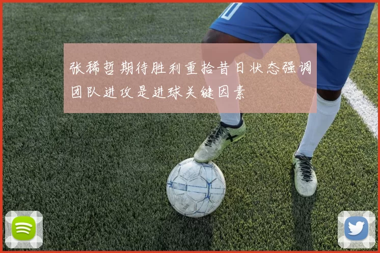 张稀哲期待胜利重拾昔日状态强调团队进攻是进球关键因素