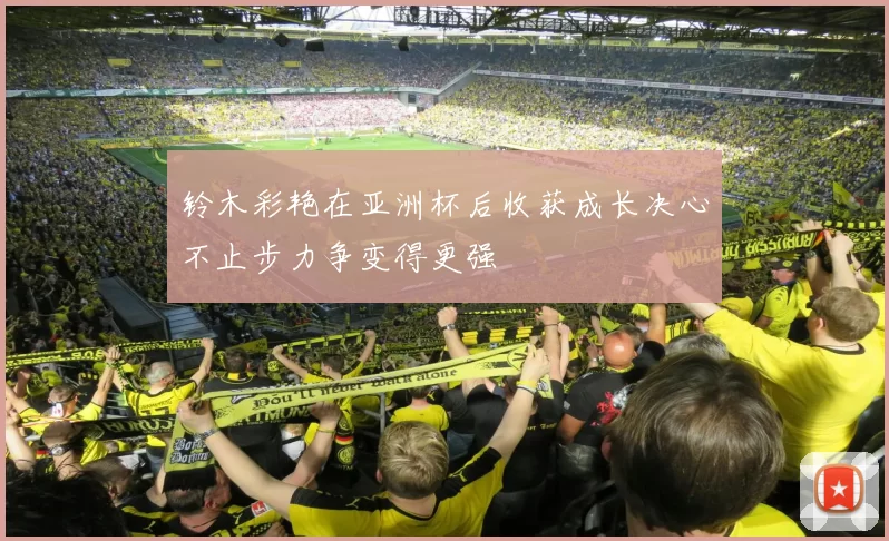 铃木彩艳在亚洲杯后收获成长决心不止步力争变得更强