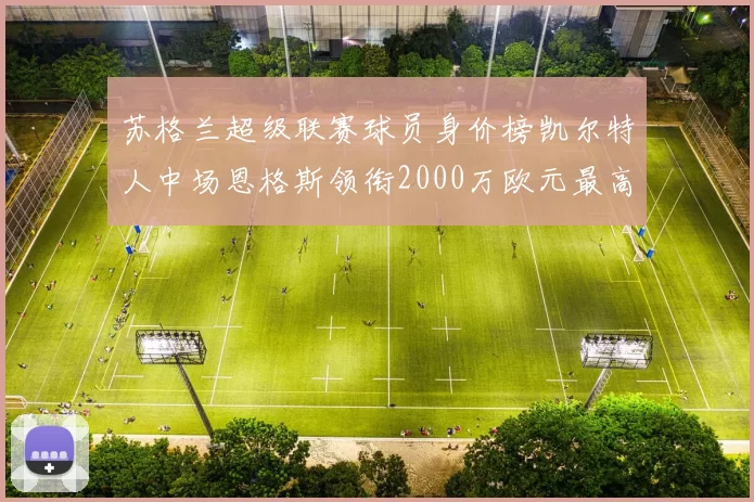 苏格兰超级联赛球员身价榜凯尔特人中场恩格斯领衔2000万欧元最高