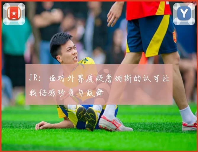 JR：面对外界质疑詹姆斯的认可让我倍感珍贵与鼓舞